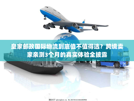 皇家邮政国际物流到底值不值得选？跨境卖家亲测3个月的真实体验全披露