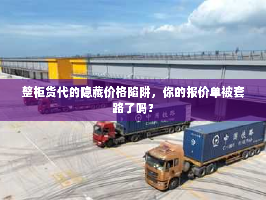 整柜货代的隐藏价格陷阱,你的报价单被套路了吗? 整柜货代的隐藏价格陷阱,你的报价单被套路了吗?