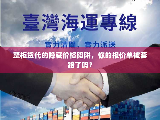 整柜货代的隐藏价格陷阱,你的报价单被套路了吗? 整柜货代的隐藏价格陷阱,你的报价单被套路了吗?