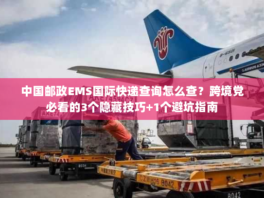 中国邮政EMS国际快递查询怎么查?跨境党必看的3个隐藏技巧+1个避坑指南 中国邮政EMS国际快递查询怎么查?跨境党必看的3个隐藏技巧+1个避坑指南