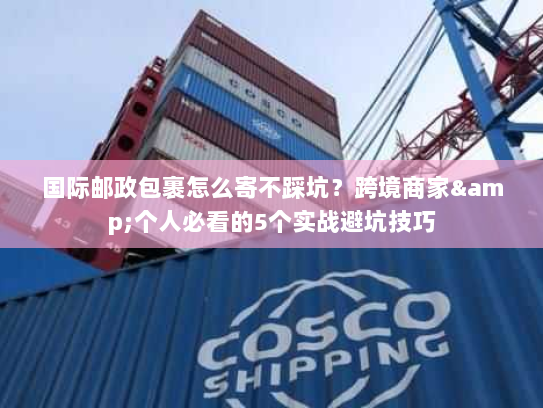 国际邮政包裹怎么寄不踩坑?跨境商家&个人必看的5个实战避坑技巧 国际邮政包裹怎么寄不踩坑?跨境商家&个人必看的5个实战避坑技巧