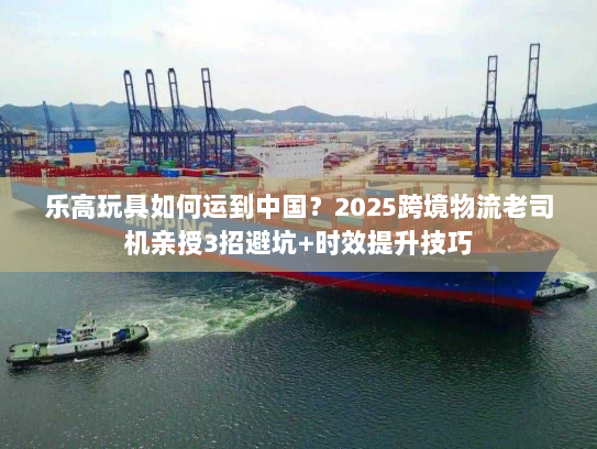 乐高玩具如何运到中国？2025跨境物流老司机亲授3招避坑+时效提升技巧