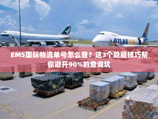 EMS国际物流单号怎么查？这3个隐藏技巧帮你避开90%的查询坑