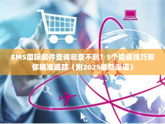 EMS国际邮件查询总查不到？5个隐藏技巧帮你精准追踪（附2025最新渠道）