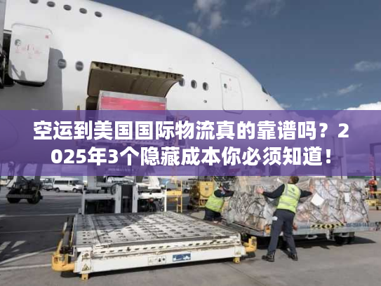 空运到美国国际物流真的靠谱吗？2025年3个隐藏成本你必须知道！