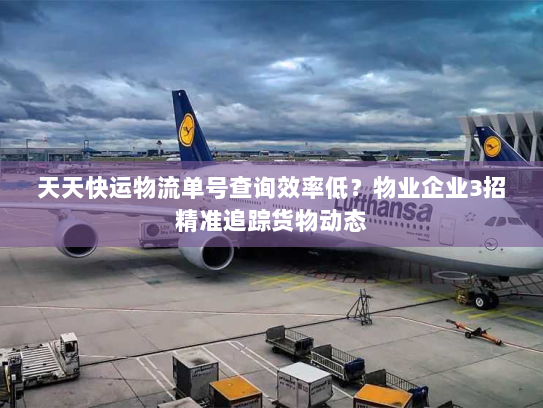 天天快运物流单号查询效率低?物业企业3招精准追踪货物动态 天天快运物流单号查询效率低?物业企业3招精准追踪货物动态