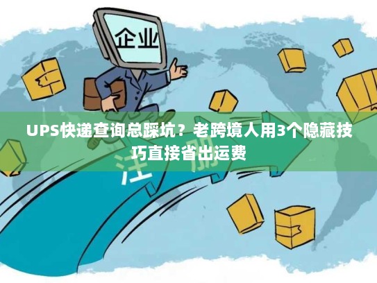 UPS快递查询总踩坑？老跨境人用3个隐藏技巧直接省出运费