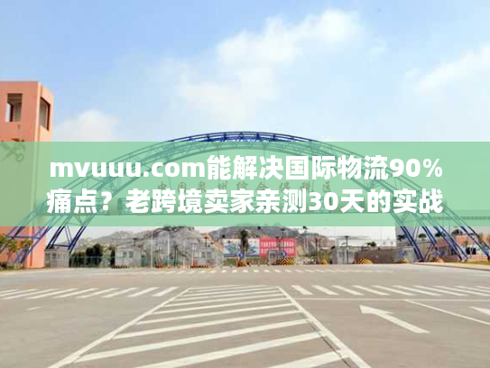 mvuuu.com能解决国际物流90%痛点？老跨境卖家亲测30天的实战真相