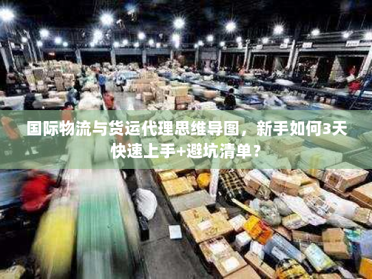 国际物流与货运代理思维导图，新手如何3天快速上手+避坑清单？