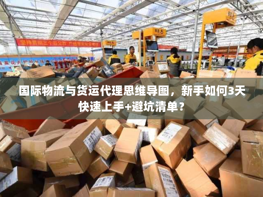 国际物流与货运代理思维导图，新手如何3天快速上手+避坑清单？