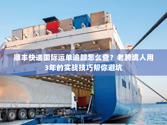 顺丰快递国际运单追踪怎么查?老跨境人用3年的实战技巧帮你避坑 顺丰快递国际运单追踪怎么查?老跨境人用3年的实战技巧帮你避坑
