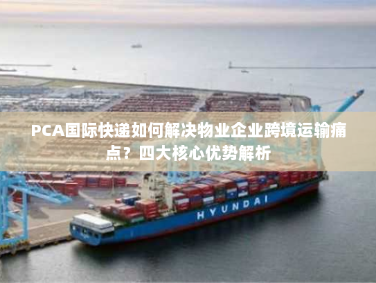 PCA国际快递如何解决物业企业跨境运输痛点?四大核心优势解析 PCA国际快递如何解决物业企业跨境运输痛点?四大核心优势解析