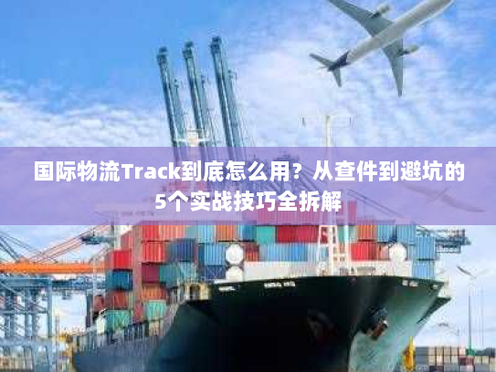 国际物流Track到底怎么用?从查件到避坑的5个实战技巧全拆解 国际物流Track到底怎么用?从查件到避坑的5个实战技巧全拆解