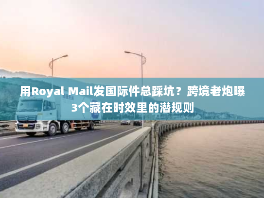 用Royal Mail发国际件总踩坑?跨境老炮曝3个藏在时效里的潜规则 用Royal Mail发国际件总踩坑?跨境老炮曝3个藏在时效里的潜规则