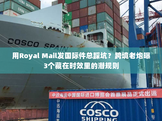 用Royal Mail发国际件总踩坑?跨境老炮曝3个藏在时效里的潜规则 用Royal Mail发国际件总踩坑?跨境老炮曝3个藏在时效里的潜规则