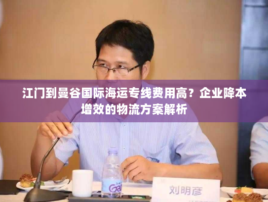 江门到曼谷国际海运专线费用高?企业降本增效的物流方案解析 江门到曼谷国际海运专线费用高?企业降本增效的物流方案解析