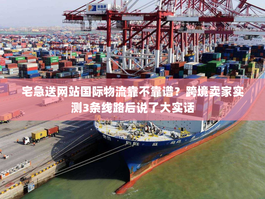 宅急送网站国际物流靠不靠谱？跨境卖家实测3条线路后说了大实话