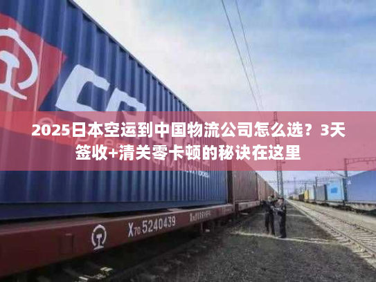 2025日本空运到中国物流公司怎么选？3天签收+清关零卡顿的秘诀在这里