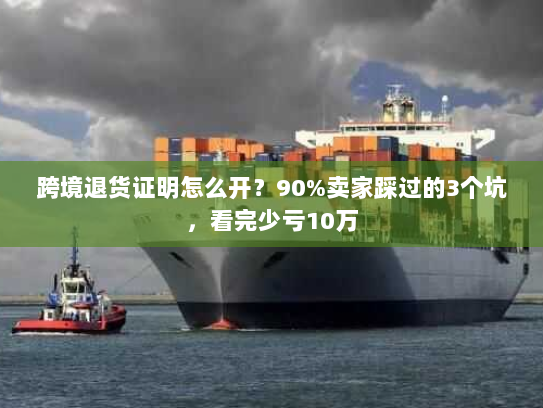 跨境退货证明怎么开?90%卖家踩过的3个坑,看完少亏10万 跨境退货证明怎么开?90%卖家踩过的3个坑,看完少亏10万