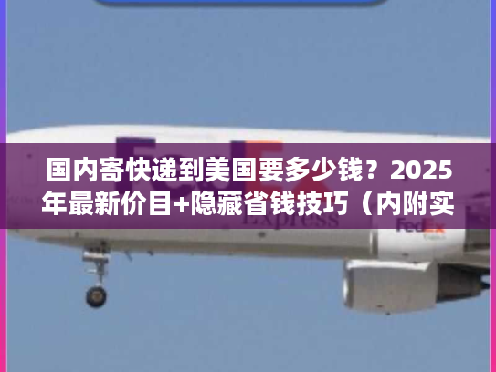 国内寄快递到美国要多少钱？2025年最新价目+隐藏省钱技巧（内附实战案例）