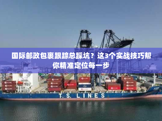 国际邮政包裹跟踪总踩坑？这3个实战技巧帮你精准定位每一步