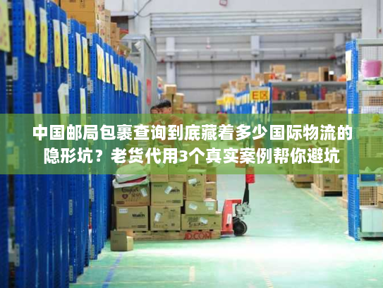 中国邮局包裹查询到底藏着多少国际物流的隐形坑？老货代用3个真实案例帮你避坑