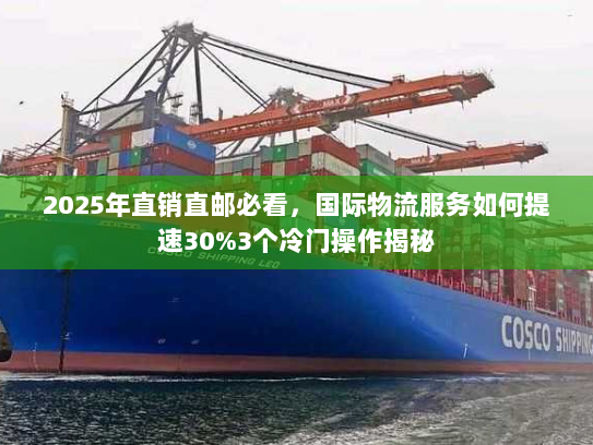 2025年直销直邮必看，国际物流服务如何提速30%3个冷门操作揭秘