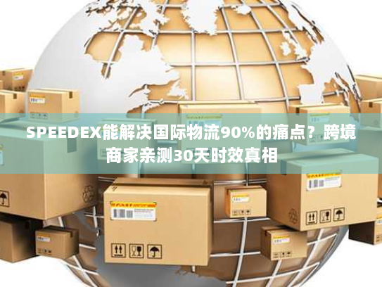 SPEEDEX能解决国际物流90%的痛点？跨境商家亲测30天时效真相