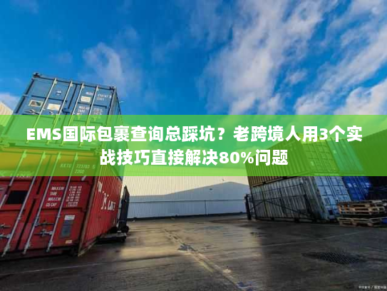 EMS国际包裹查询总踩坑？老跨境人用3个实战技巧直接解决80%问题