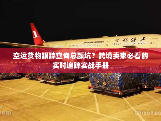 空运货物跟踪查询总踩坑?跨境卖家必看的实时追踪实战手册 空运货物跟踪查询总踩坑?跨境卖家必看的实时追踪实战手册