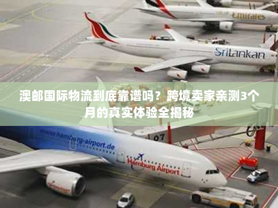 澳邮国际物流到底靠谱吗?跨境卖家亲测3个月的真实体验全揭秘 澳邮国际物流到底靠谱吗?跨境卖家亲测3个月的真实体验全揭秘