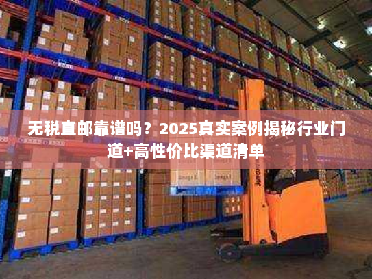 无税直邮靠谱吗？2025真实案例揭秘行业门道+高性价比渠道清单