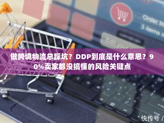做跨境物流总踩坑?DDP到底是什么意思?90%卖家都没搞懂的风险关键点 做跨境物流总踩坑?DDP到底是什么意思?90%卖家都没搞懂的风险关键点