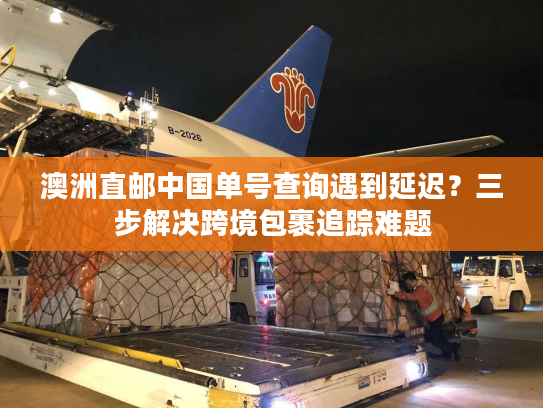 澳洲直邮中国单号查询遇到延迟？三步解决跨境包裹追踪难题