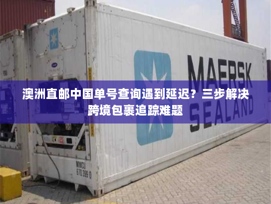 澳洲直邮中国单号查询遇到延迟?三步解决跨境包裹追踪难题 澳洲直邮中国单号查询遇到延迟?三步解决跨境包裹追踪难题