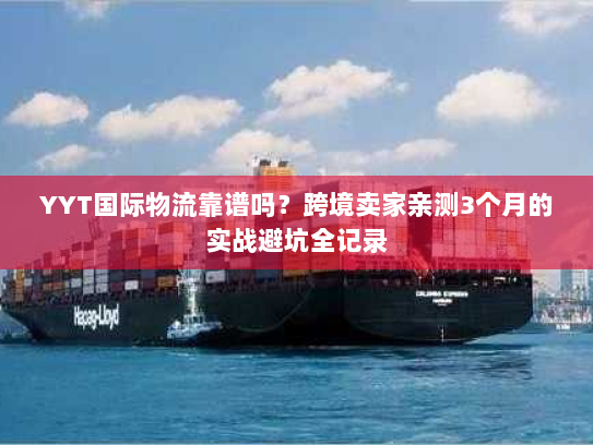 YYT国际物流靠谱吗？跨境卖家亲测3个月的实战避坑全记录