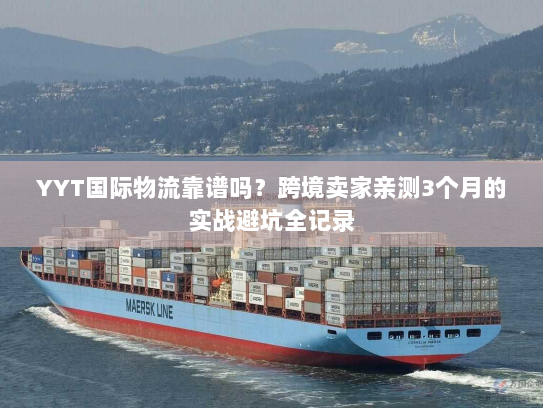 YYT国际物流靠谱吗？跨境卖家亲测3个月的实战避坑全记录