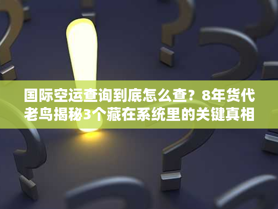 国际空运查询到底怎么查？8年货代老鸟揭秘3个藏在系统里的关键真相