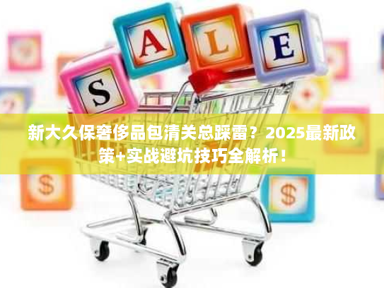新大久保奢侈品包清关总踩雷？2025最新政策+实战避坑技巧全解析！