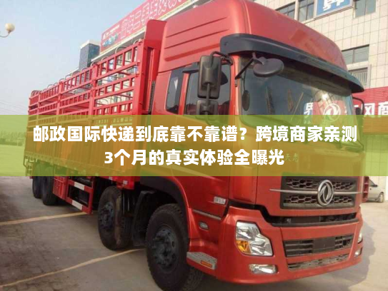 邮政国际快递到底靠不靠谱?跨境商家亲测3个月的真实体验全曝光 邮政国际快递到底靠不靠谱?跨境商家亲测3个月的真实体验全曝光