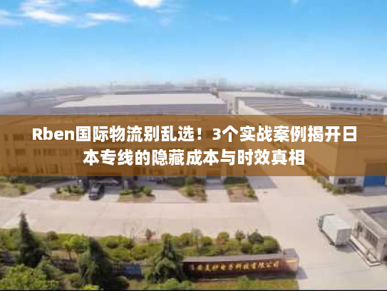 Rben国际物流别乱选!3个实战案例揭开日本专线的隐藏成本与时效真相 Rben国际物流别乱选!3个实战案例揭开日本专线的隐藏成本与时效真相