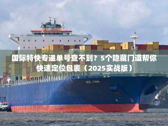 国际特快专递单号查不到？5个隐藏门道帮你快速定位包裹（2025实战版）