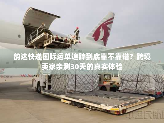 韵达快递国际运单追踪到底靠不靠谱？跨境卖家亲测30天的真实体验