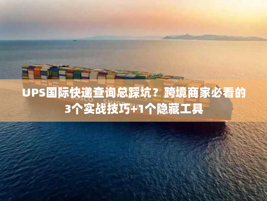 UPS国际快递查询总踩坑？跨境商家必看的3个实战技巧+1个隐藏工具