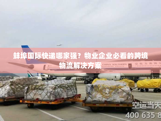 蚌埠国际快递哪家强？物业企业必看的跨境物流解决方案