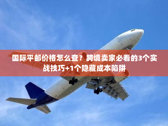 国际平邮价格怎么查?跨境卖家必看的3个实战技巧+1个隐藏成本陷阱 国际平邮价格怎么查?跨境卖家必看的3个实战技巧+1个隐藏成本陷阱