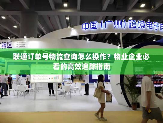 联通订单号物流查询怎么操作?物业企业必看的高效追踪指南 联通订单号物流查询怎么操作?物业企业必看的高效追踪指南