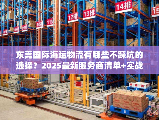 东莞国际海运物流有哪些不踩坑的选择？2025最新服务商清单+实战案例