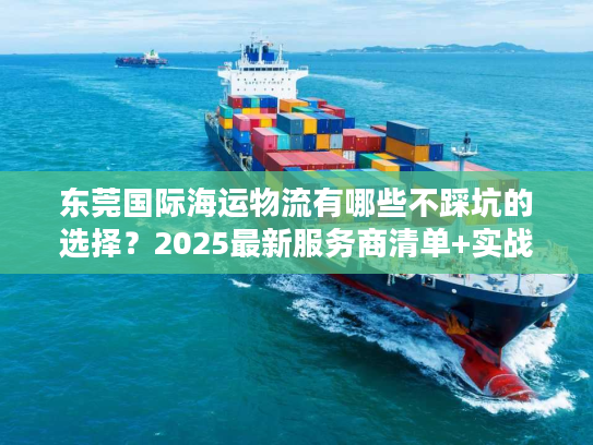 东莞国际海运物流有哪些不踩坑的选择？2025最新服务商清单+实战案例