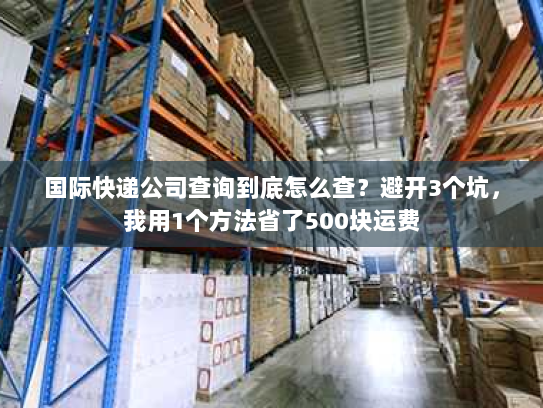 国际快递公司查询到底怎么查?避开3个坑,我用1个方法省了500块运费 国际快递公司查询到底怎么查?避开3个坑,我用1个方法省了500块运费